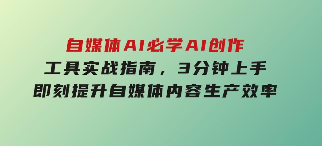 自媒体AI必学！AI创作工具实战指南，3分钟上手即刻提升自媒体内容生产效率-黑马创业网