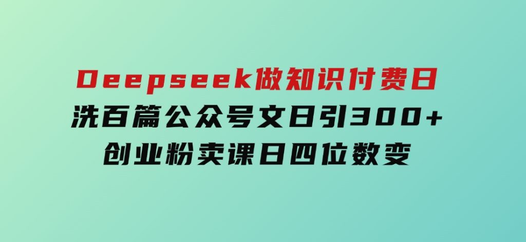 Deepseek做知识付费日洗百篇公众号文日引300+创业粉，卖课日四位数变-黑马创业网