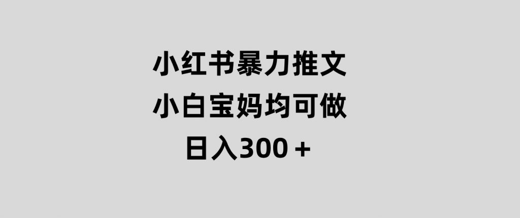小红书暴力推文，小白宝妈均可做，日入300＋-黑马创业网