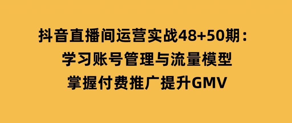 抖音直播间运营实战48+50期：学习账号管理与流量模型掌握付费推广提升GMV-黑马创业网