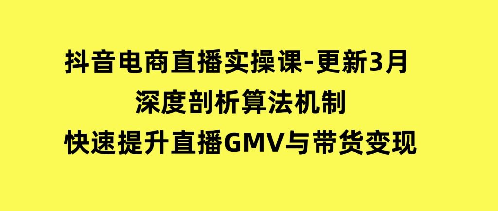 抖音电商直播实操课-更新3月深度剖析算法机制快速提升直播GMV与带货变现-黑马创业网