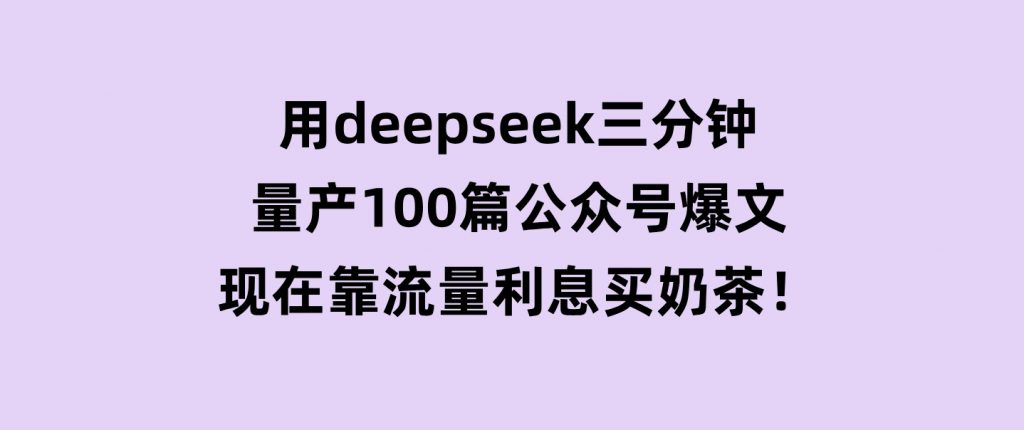 用deepseek三分钟量产100篇公众号爆文，现在靠流量利息买奶茶！-黑马创业网