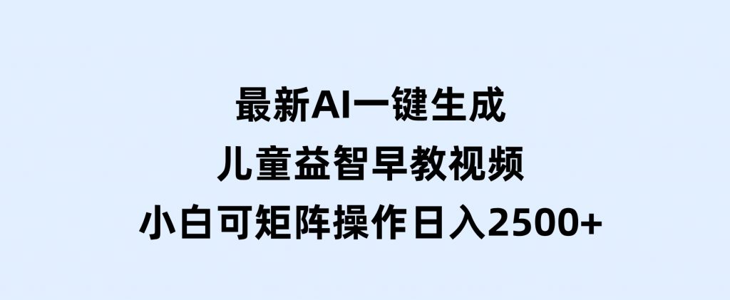 最新AI一键生成儿童益智早教视频，小白可矩阵操作，日入2500+-黑马创业网