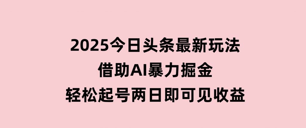 2025今日头条最新玩法，借助AI暴力掘金，轻松起号，两日即可见收益-黑马创业网