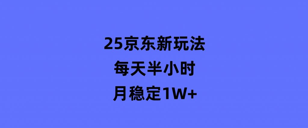 25京东新玩法，每天半小时，月稳定1W+-黑马创业网