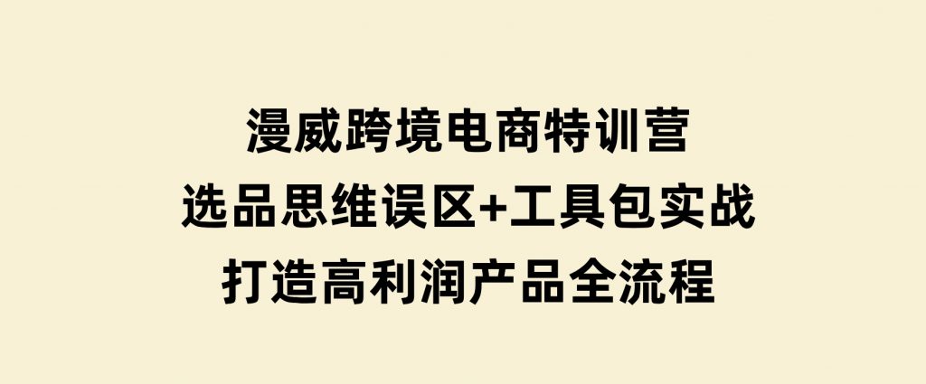 漫威跨境电商特训营：选品思维误区+工具包实战，打造高利润产品全流程-黑马创业网