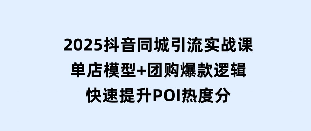 2025抖音同城引流实战课：单店模型+团购爆款逻辑，快速提升POI热度分-黑马创业网
