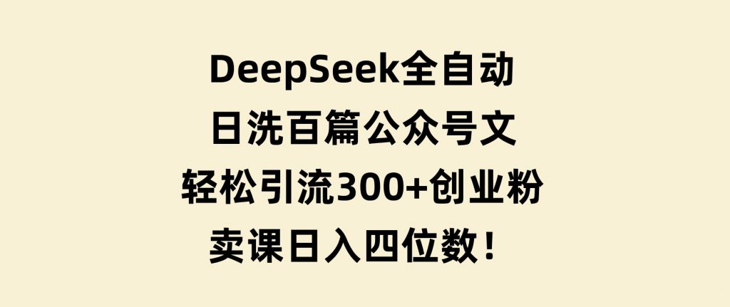 DeepSeek全自动日洗百篇公众号文，轻松引流300+创业粉，卖课日入四位数！-黑马创业网