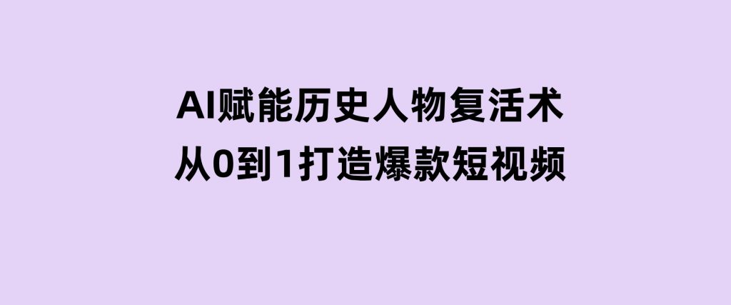 AI赋能历史人物复活术：从0到1打造爆款短视频-黑马创业网