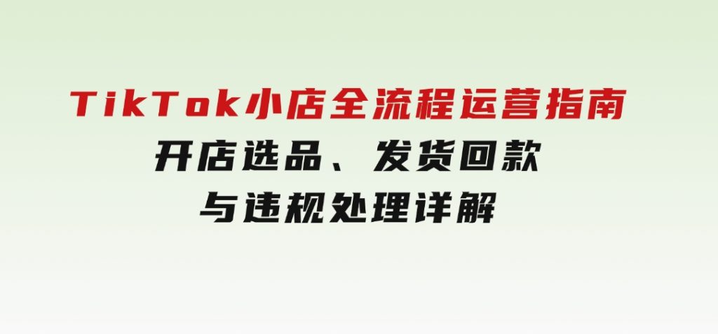 TikTok小店全流程运营指南，开店选品、发货回款与违规处理详解-黑马创业网