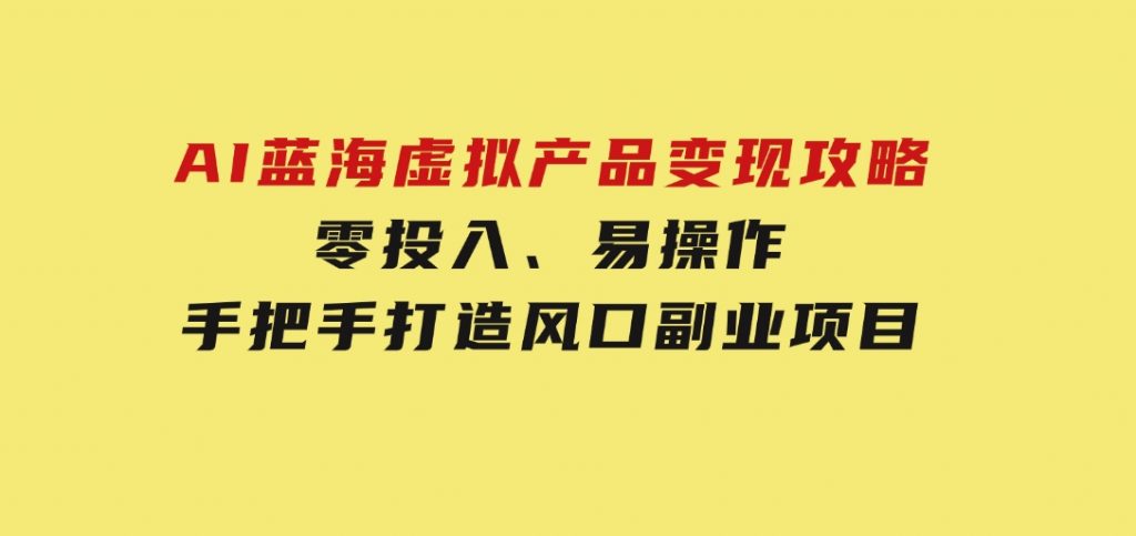 AI蓝海虚拟产品变现攻略，零投入、易操作，手把手打造风口副业项目-黑马创业网