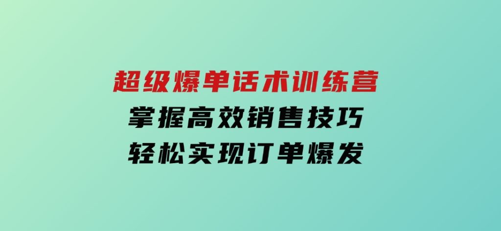 超级爆单话术训练营，掌握高效销售技巧，轻松实现订单爆发-黑马创业网