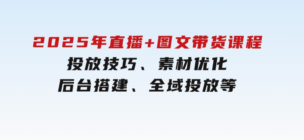 2025年直播+图文带货课程，投放技巧、素材优化、后台搭建、全域投放等-黑马创业网