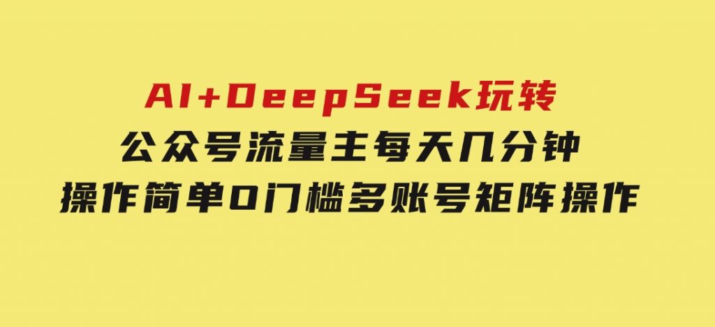 AI+DeepSeek玩转公众号流量主每天几分钟，操作简单O门槛多账号矩阵操作-黑马创业网