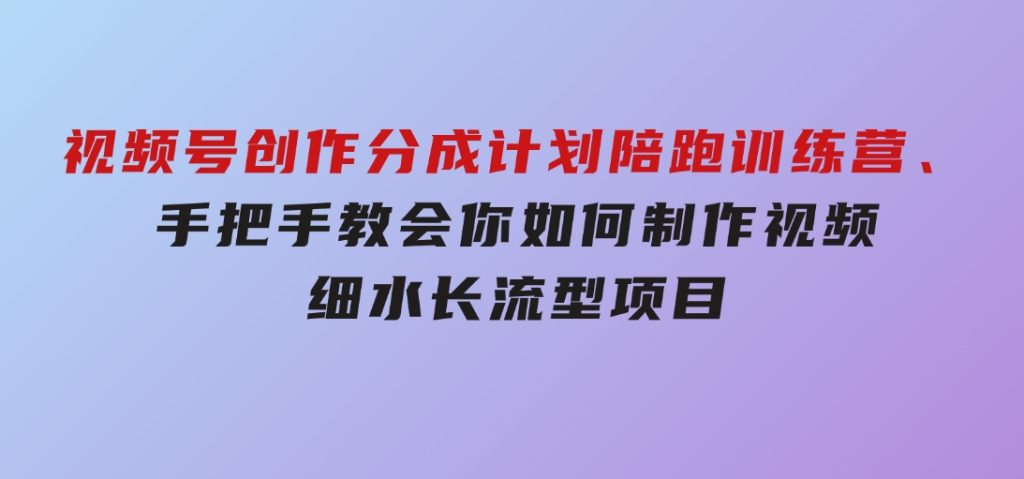 视频号创作分成计划陪跑训练营，手把手教会你如何制作视频，细水长流型项目-黑马创业网