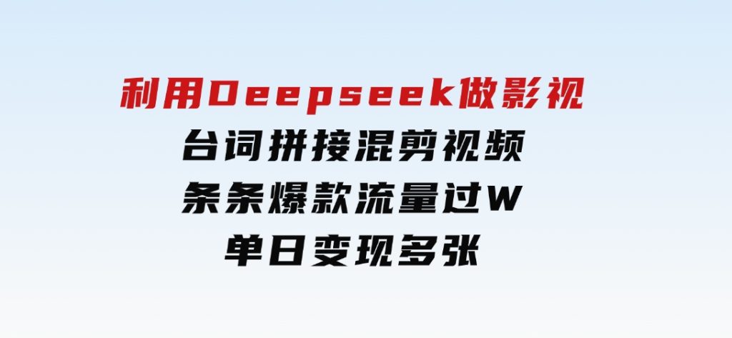 利用Deepseek做影视台词拼接混剪视频，条条爆款流量过W，单日变现多张-黑马创业网