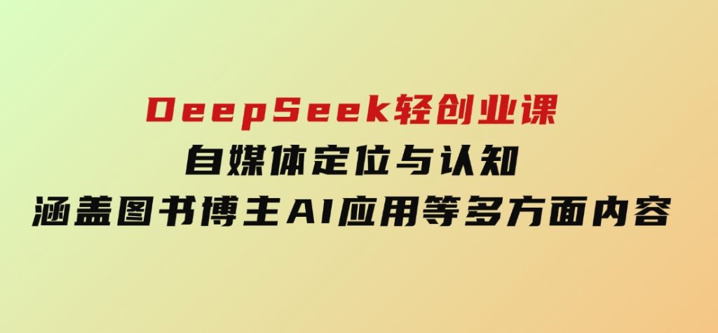 DeepSeek轻创业课：自媒体定位与认知，涵盖图书博主、AI应用等多方面内容-黑马创业网