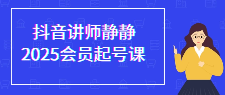 抖音讲师静静2025会员起号课-黑马创业网