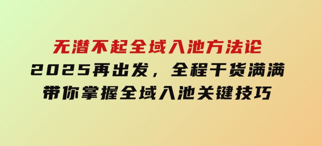 无潜不起全域入池方法论，​2025再出发，全程干货满满，带你掌握全域入池关键技巧-黑马创业网