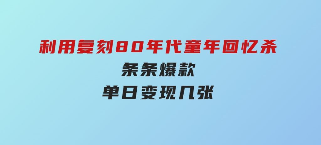 百万赞！利用复刻80年代童年回忆杀，条条爆款，单日变现几张-黑马创业网