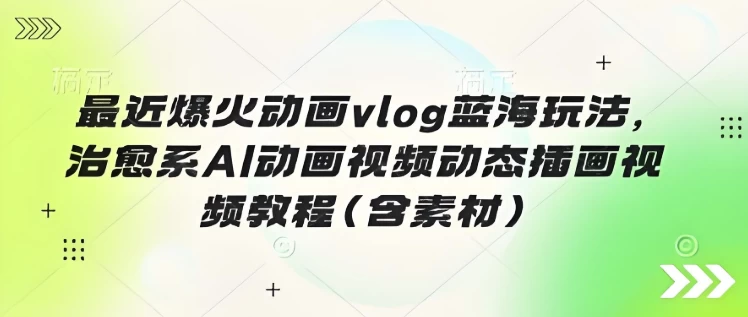最近爆火动画vlog蓝海玩法，治愈系AI动画视频动态插画视频教程（含素材）-黑马创业网