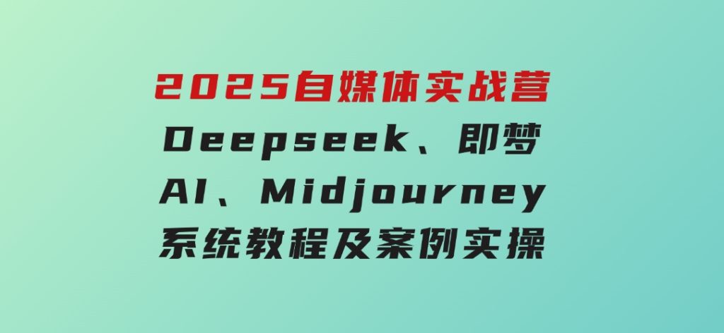 2025自媒体实战营，Deepseek、即梦AI、Midjourney系统教程及案例实操-黑马创业网