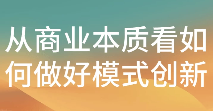 从商业本质看如何做好模式创新-黑马创业网