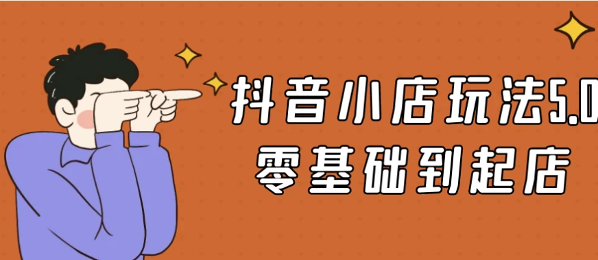 抖音小店玩法5.0零基础到起店-黑马创业网