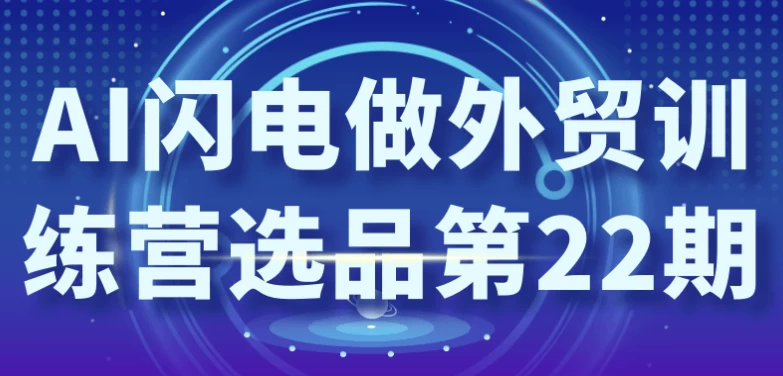 AI闪电做外贸训练营选品第22期-黑马创业网