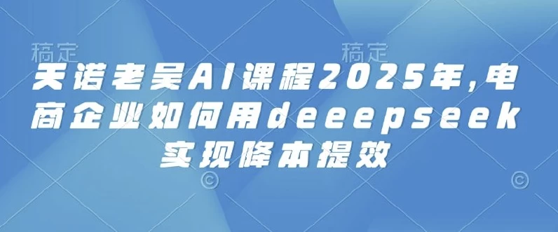 2025天诺老吴AI课程，电商企业如何用deeepseek实现降本提效-黑马创业网