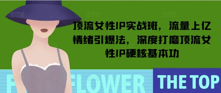 顶流女性IP实战班，流量上亿情绪引爆法，深度打磨顶流女性IP硬核基本功-黑马创业网