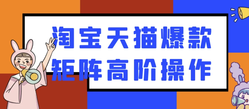 淘宝天猫爆款矩阵高阶操作-黑马创业网