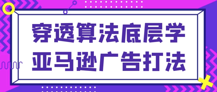 穿透算法底层学亚马逊广告打法-黑马创业网