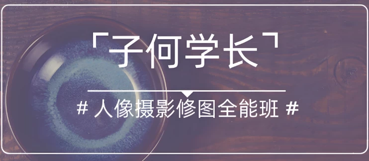 子何学长《人像摄影修图全能班》-黑马创业网