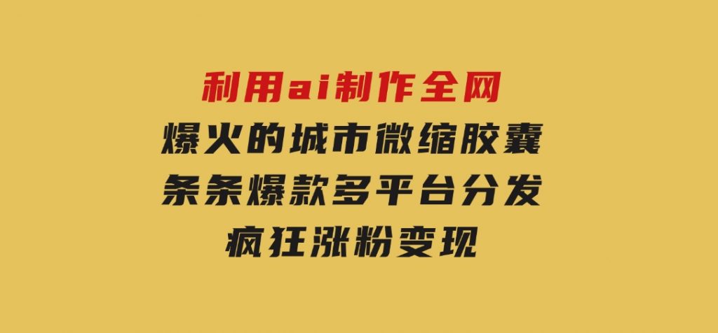 利用ai制作全网爆火的城市微缩胶囊，条条爆款，多平台分发，疯狂涨粉变现-黑马创业网