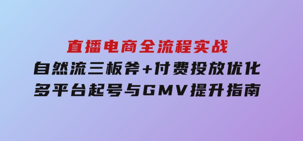 直播电商全流程实战：自然流三板斧+付费投放优化,多平台起号与GMV提升指南-黑马创业网