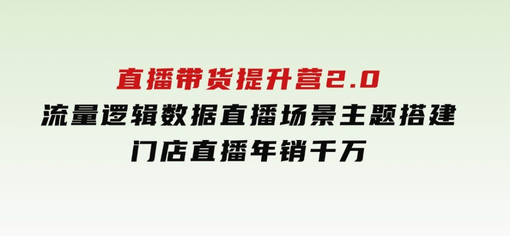 直播带货提升营2.0：流量逻辑数据，直播场景主题搭建，门店直播年销千万-黑马创业网