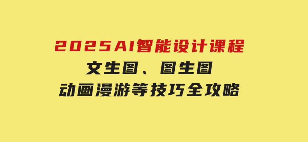 2025AI智能设计课程，文生图、图生图、动画漫游等技巧全攻略-黑马创业网
