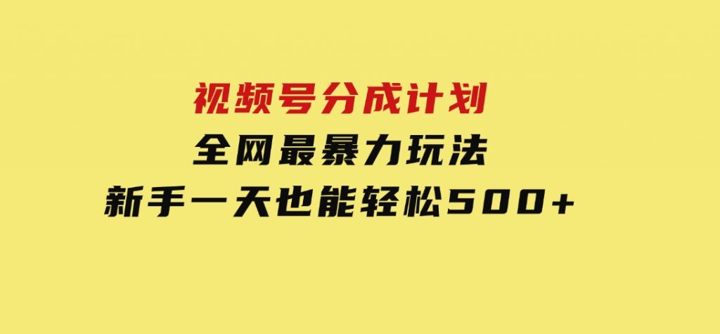 视频号分成计划，全网最暴力玩法，新手一天也能轻松500+-黑马创业网