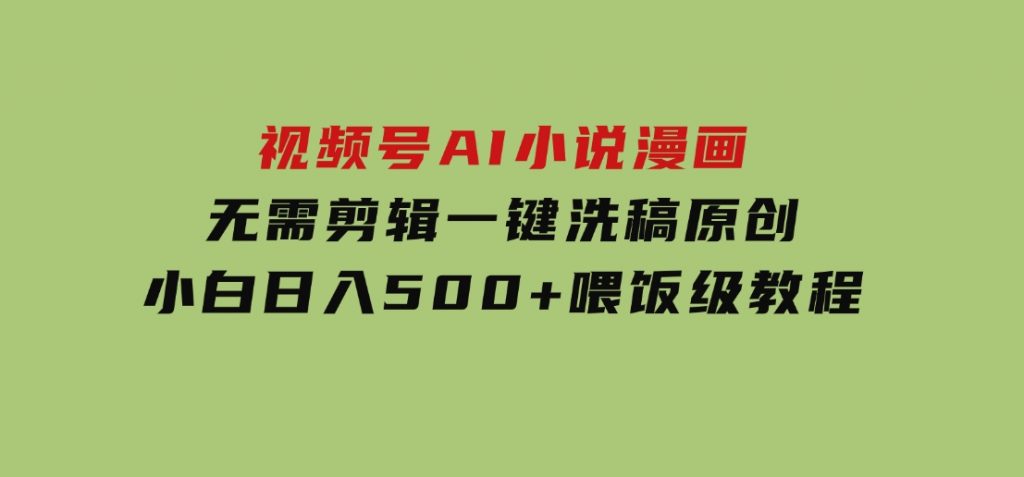 视频号AI小说漫画，无需剪辑，一键洗稿原创，小白日入500+，喂饭级教程-黑马创业网