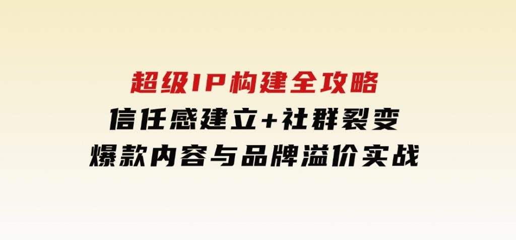 超级IP构建全攻略：信任感建立+社群裂变，爆款内容与品牌溢价实战-黑马创业网