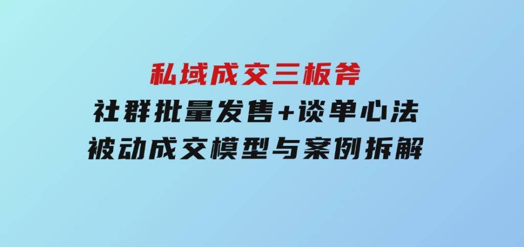 私域成交三板斧：社群批量发售+谈单心法，被动成交模型与案例拆解-黑马创业网