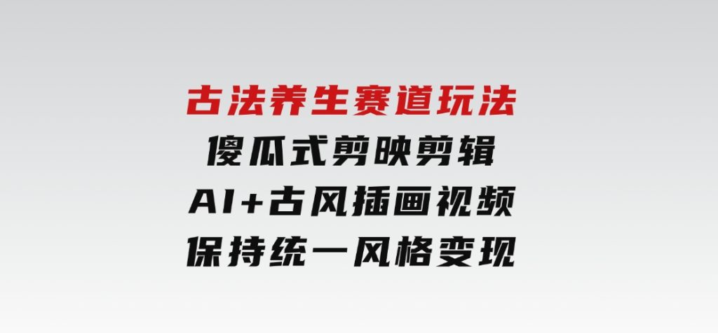 古法养生赛道玩法，傻瓜式剪映剪辑，AI+古风插画视频，保持统一风格变现-黑马创业网