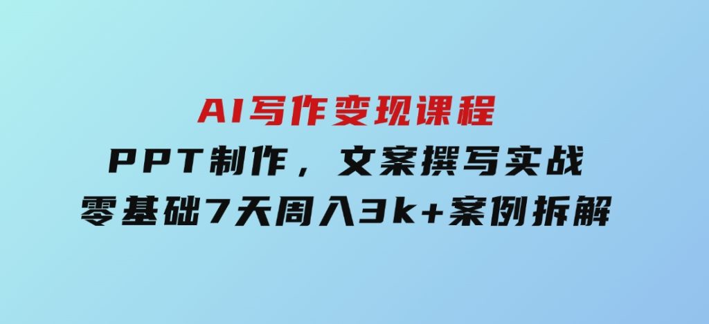 AI写作变现课程：PPT制作，文案撰写实战，零基础7天周入3k+案例拆解-黑马创业网