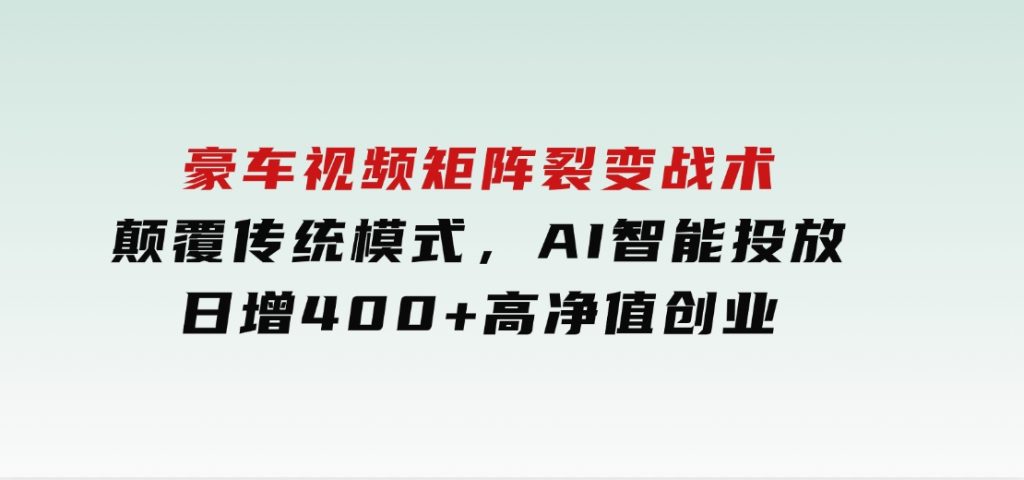 豪车视频矩阵裂变战术，颠覆传统模式，AI智能投放，日增400+高净值创业-黑马创业网