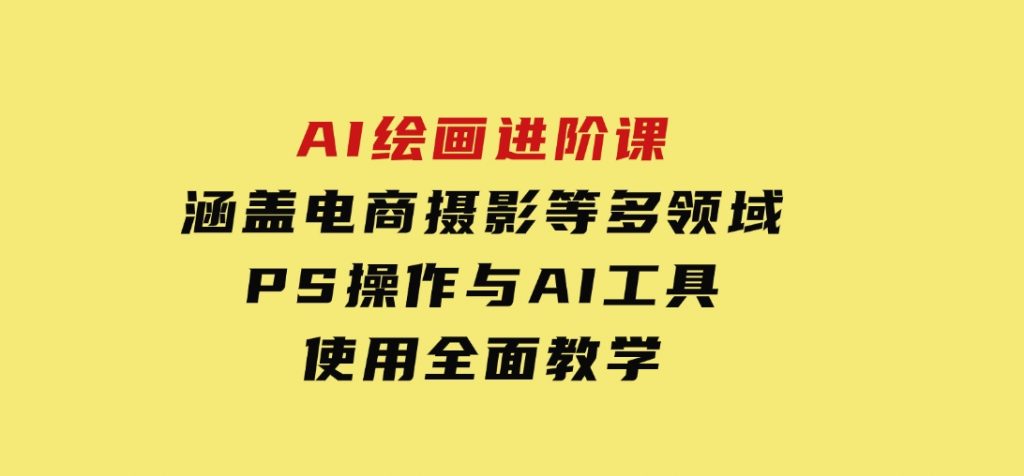 AI绘画进阶课，涵盖电商摄影等多领域，PS操作与AI工具使用全面教学-黑马创业网