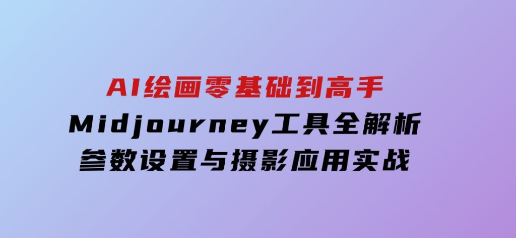 AI绘画零基础到高手，Midjourney工具全解析，参数设置与摄影应用实战-黑马创业网