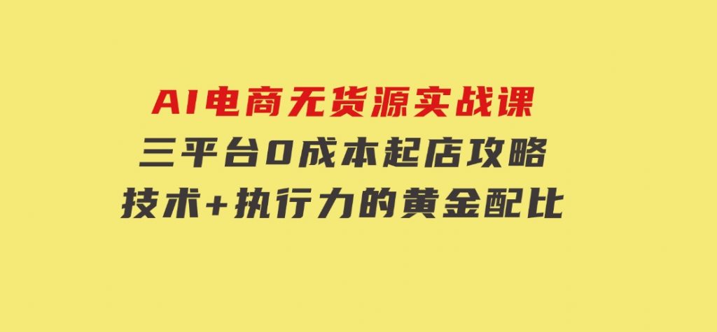 AI电商无货源实战课，三平台0成本起店攻略，技术+执行力的黄金配比-黑马创业网