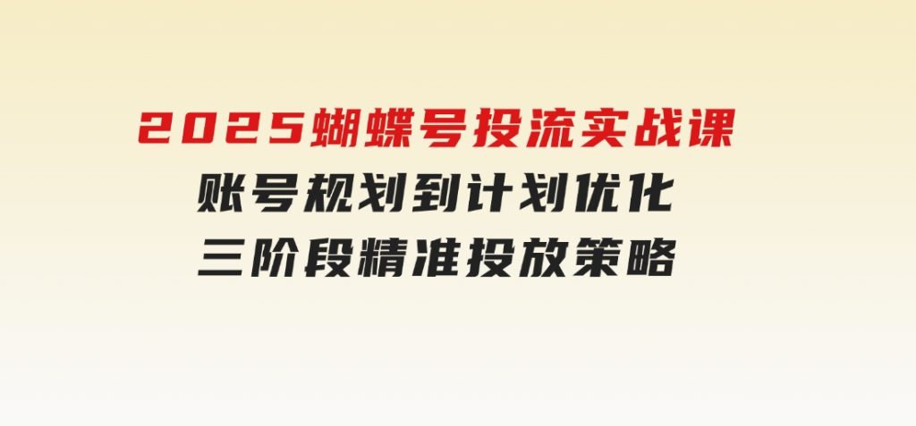 2025蝴蝶号投流实战课，账号规划到计划优化，三阶段精准投放策略-黑马创业网