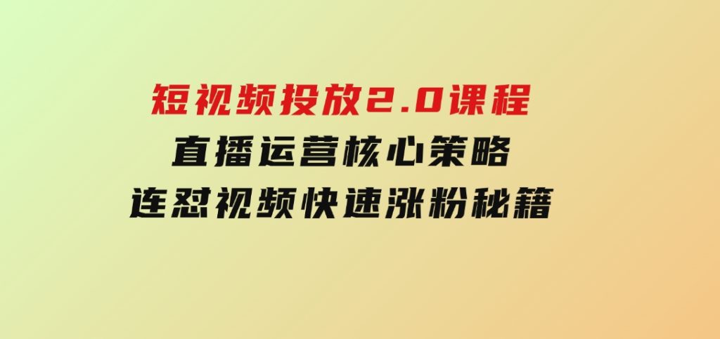 短视频投放2.0课程，直播运营核心策略，连怼视频快速涨粉秘籍-黑马创业网